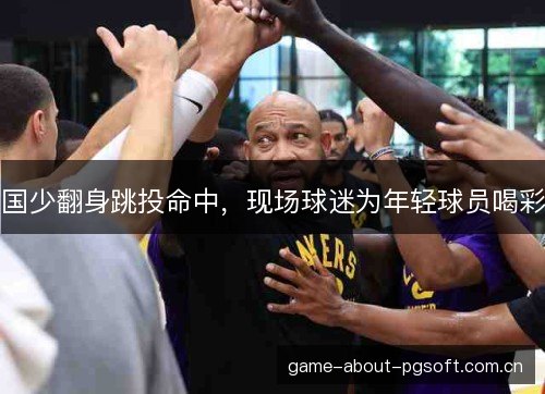 国少翻身跳投命中，现场球迷为年轻球员喝彩