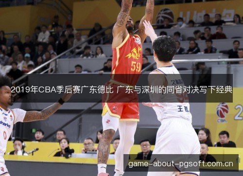 2019年CBA季后赛广东德比 广东与深圳的同省对决写下经典 2019年CBA季后赛广东德比 广东与深圳的同省对决写下经典