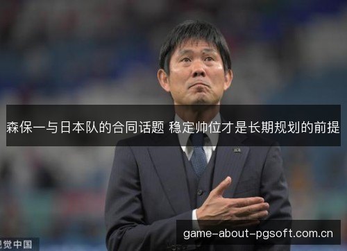 森保一与日本队的合同话题 稳定帅位才是长期规划的前提 森保一与日本队的合同话题 稳定帅位才是长期规划的前提