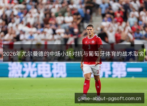 2026年尤尔曼德的中场小场对抗与葡萄牙体育的战术取舍 2026年尤尔曼德的中场小场对抗与葡萄牙体育的战术取舍